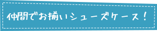 仲間でお揃いシューズケース！